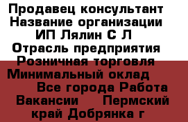 Продавец-консультант › Название организации ­ ИП Лялин С.Л. › Отрасль предприятия ­ Розничная торговля › Минимальный оклад ­ 22 000 - Все города Работа » Вакансии   . Пермский край,Добрянка г.